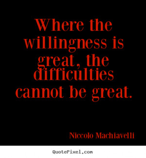 Niccolo Machiavelli Quotes - Where the willingness is great, the ...