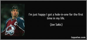 ... happy I got a hole-in-one for the first time in my life. - Joe Sakic