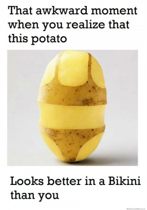 ... when you realize that this potato looks better in a bikini than you