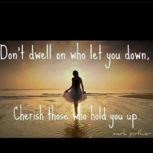 Don't dwell on who let you down. Cherish who held you up.