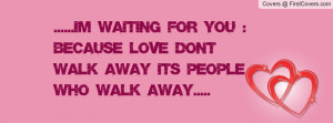 Im waiting for you :) because love dont walk away its people who walk ...