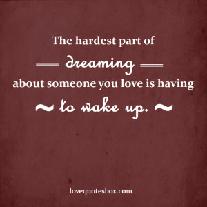 The hardest part of dreaming about someone you love is having to wake ...