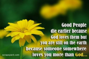 Good people die earlier because god loves them but you are still on ...