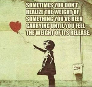 ... you've been carrying until you feel the weight of its release