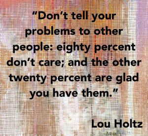 tell your problems to other people: eighty percent don’t care ...