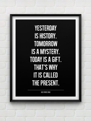 ... Today is a gift. That's why it's called the present. Alice Morse Earle
