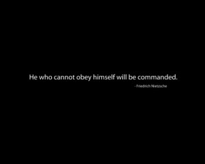 He who cannot obey himself will be commanded. ~ Friedrich Nietzsche
