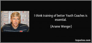 think training of better Youth Coaches is essential. - Arsene Wenger