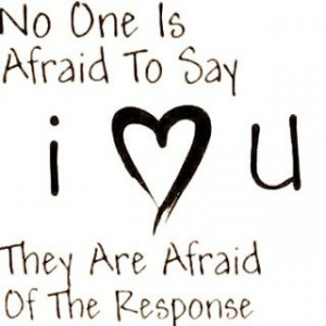 No one is afraid to say i love you. They are afraid of the response