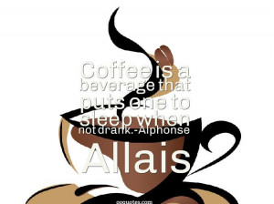 ... is a beverage that puts one to sleep when not drank.-Alphonse Allais