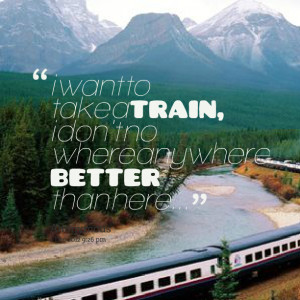 Quotes Picture: i want to take a train, i don't no where anywhere ...
