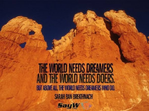 ... But above all, the world needs dreamers who do. - Sarah Ban Breathnach