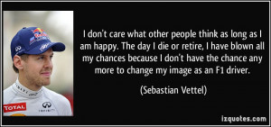 don't care what other people think as long as I am happy. The day I ...