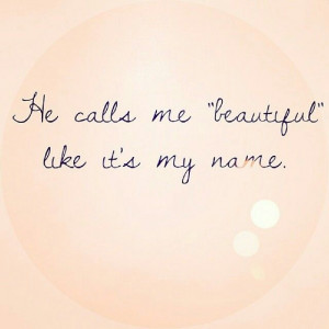 He calls me beautiful like it's my name :)