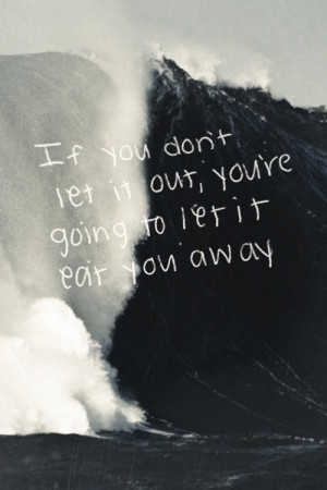 If you don't let it out, you're going to let it eat you away.