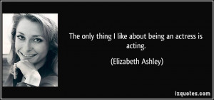 The only thing I like about being an actress is acting. - Elizabeth ...