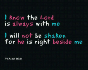 ... lord is always with me,i will not be shaken for he is right beside me