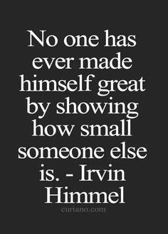 Don't belittle people. It says a lot about you when you do. More