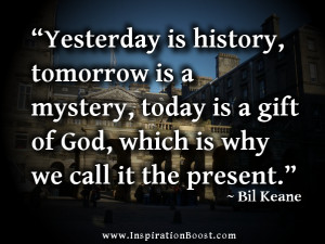 Yesterday is history, tomorrow is a mystery, today is a gift of God ...