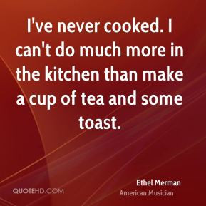 Ethel Merman - I've never cooked. I can't do much more in the kitchen ...