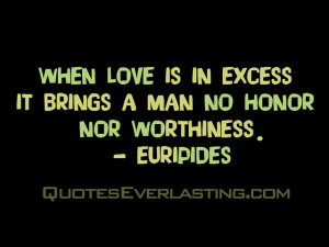 ... is in excess, it brings a man no honor nor worthiness.” -Euripides