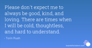 Please don't expect me to always be good, kind, and loving. There are ...