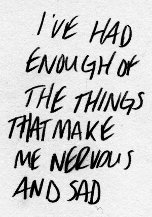 ve had enough of the things that make me nervous and sad.