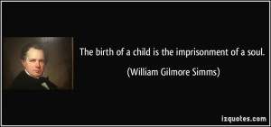 The birth of a child is the imprisonment of a soul. - William Gilmore ...