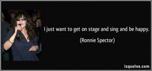 just want to get on stage and sing and be happy. - Ronnie Spector