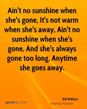 she's gone, It's not warm when she's away, Ain't no sunshine when she ...