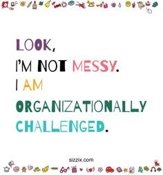 Look, I'm not messy. I am organizationally challenged.