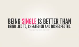 Being single is better than being lied to, cheated on and disrespected ...
