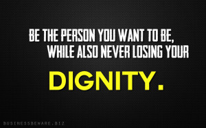 Never lose your dignity.