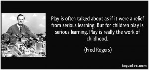 ... play is serious learning. Play is really the work of childhood. - Fred