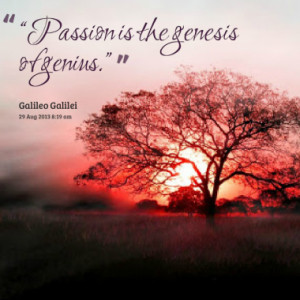 Passion is the genesis of genius.”