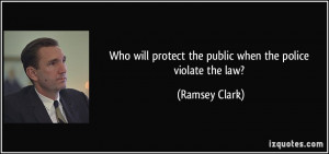 ... protect the public when the police violate the law? - Ramsey Clark