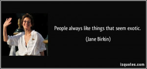 People always like things that seem exotic. - Jane Birkin