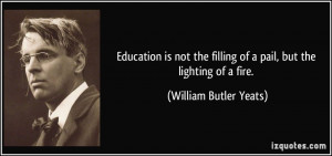 ... filling of a pail, but the lighting of a fire. - William Butler Yeats