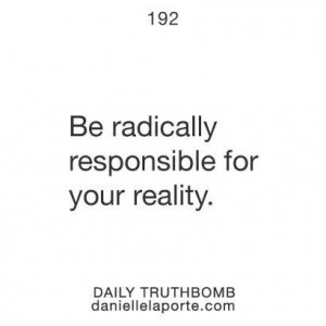 Be radically responsible for your reality.