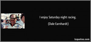 enjoy Saturday night racing. - Dale Earnhardt