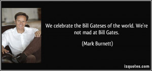 ... Bill Gateses of the world. We're not mad at Bill Gates. - Mark Burnett