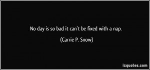 No day is so bad it can't be fixed with a nap. - Carrie P. Snow