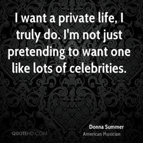 want a private life, I truly do. I'm not just pretending to want one ...
