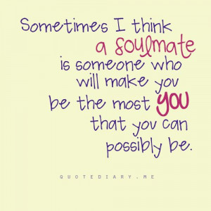 Sometimes, I think a soulmate is someone who will make you be the most ...
