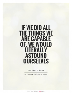 If we did all the things we are capable of, we would literally astound ...