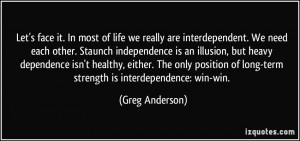 most of life we really are interdependent. We need each other. Staunch ...