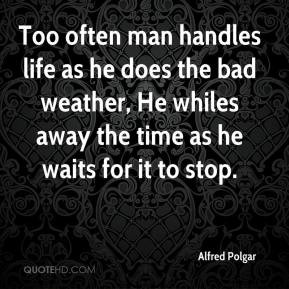 Too often man handles life as he does the bad weather, He whiles away ...