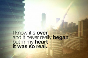 ... it's over and it never really began, but in my heart it was so real