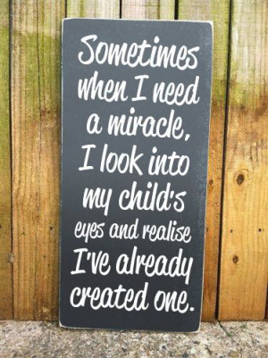 Sometimes when I need a miracle, I look into my child's eyes and ...
