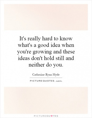 It's really hard to know what's a good idea when you're growing and ...